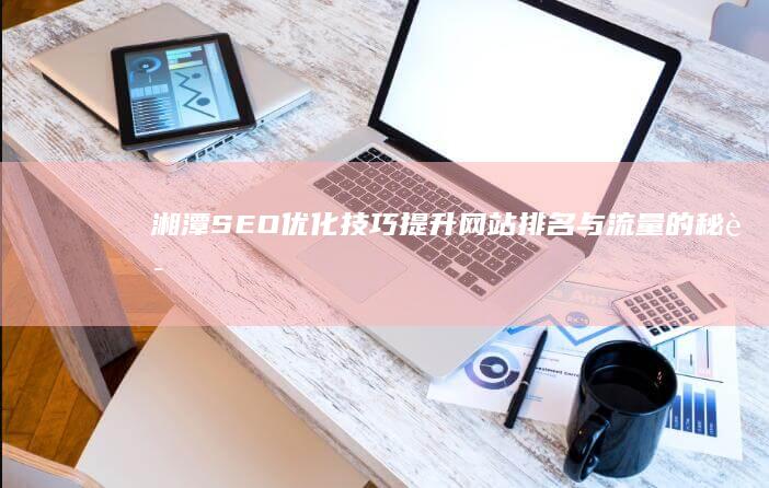 湘潭SEO优化技巧：提升网站排名与流量的秘诀